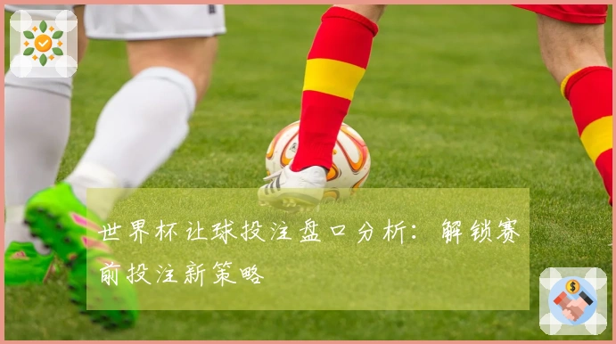 世界杯让球投注盘口分析：解锁赛前投注新策略