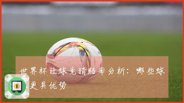世界杯让球竞猜赔率分析：哪些球队更具优势