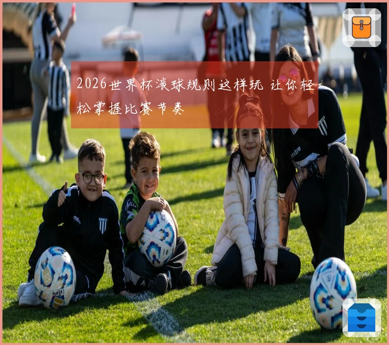 2026世界杯滚球规则这样玩 让你轻松掌握比赛节奏