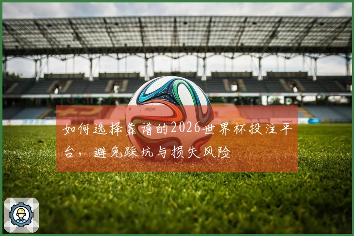 如何选择靠谱的2026世界杯投注平台，避免踩坑与损失风险