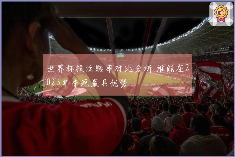 世界杯投注赔率对比分析 谁能在2023年夺冠最具优势