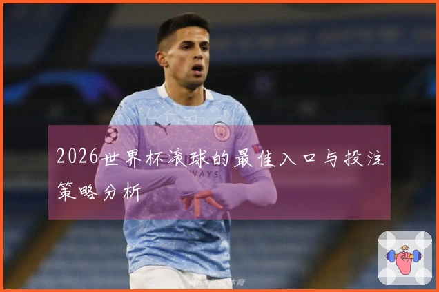 2026世界杯滚球的最佳入口与投注策略分析