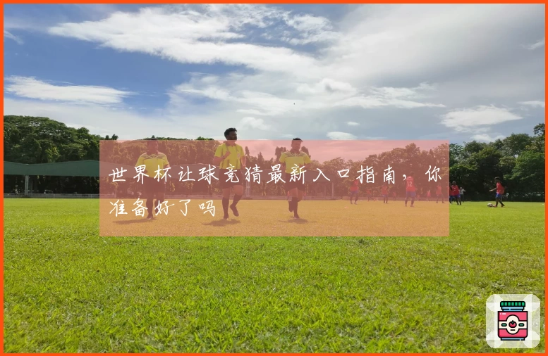 世界杯让球竞猜最新入口指南，你准备好了吗