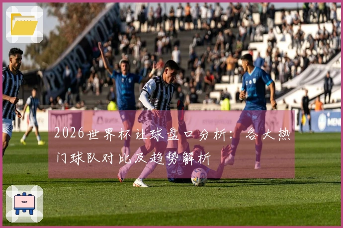 2026世界杯让球盘口分析：各大热门球队对比及趋势解析