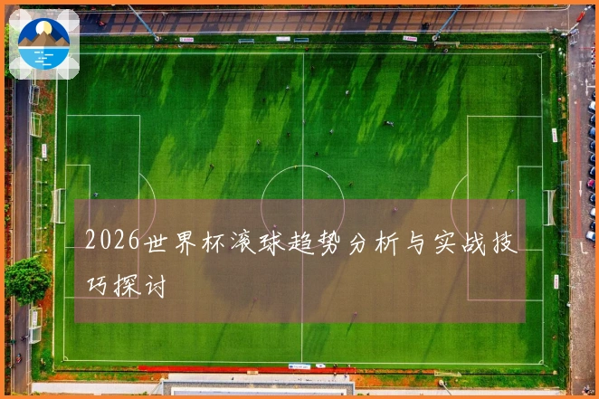 2026世界杯滚球趋势分析与实战技巧探讨